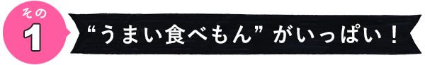 その1　うまい食べもん”がいっぱい！